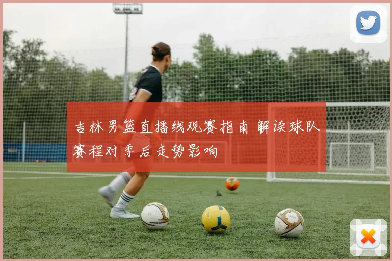 吉林男篮直播线观赛指南 解读球队赛程对季后走势影响