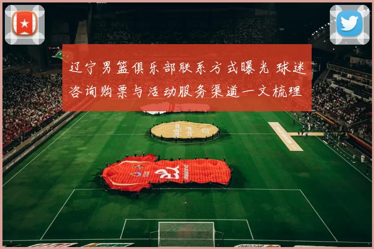 辽宁男篮俱乐部联系方式曝光 球迷咨询购票与活动服务渠道一文梳理