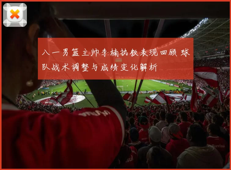 八一男篮主帅李楠执教表现回顾 球队战术调整与成绩变化解析