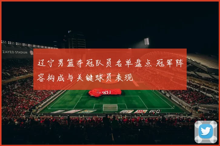辽宁男篮夺冠队员名单盘点 冠军阵容构成与关键球员表现