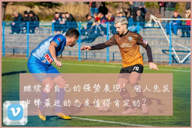 继续着自己的强势表现！湖人先发中锋最近的态度值得肯定的？