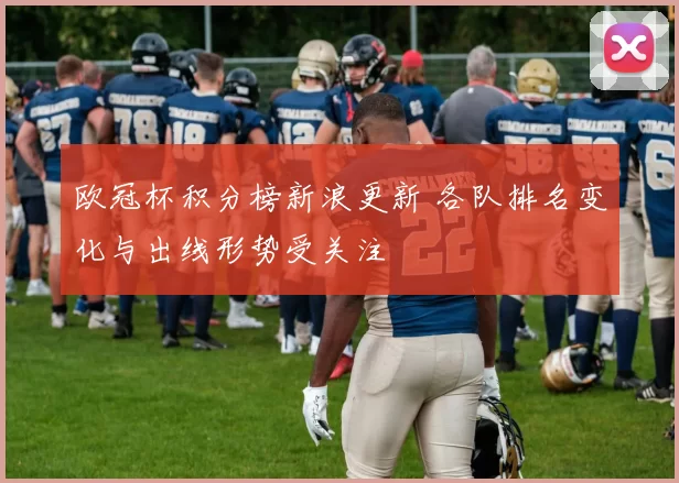 欧冠杯积分榜新浪更新 各队排名变化与出线形势受关注