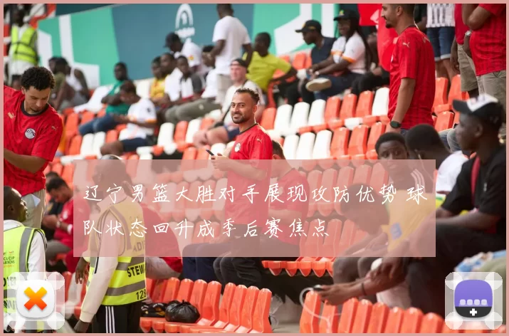 辽宁男篮大胜对手展现攻防优势 球队状态回升成季后赛焦点