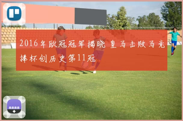 2016年欧冠冠军揭晓 皇马击败马竞捧杯创历史第11冠