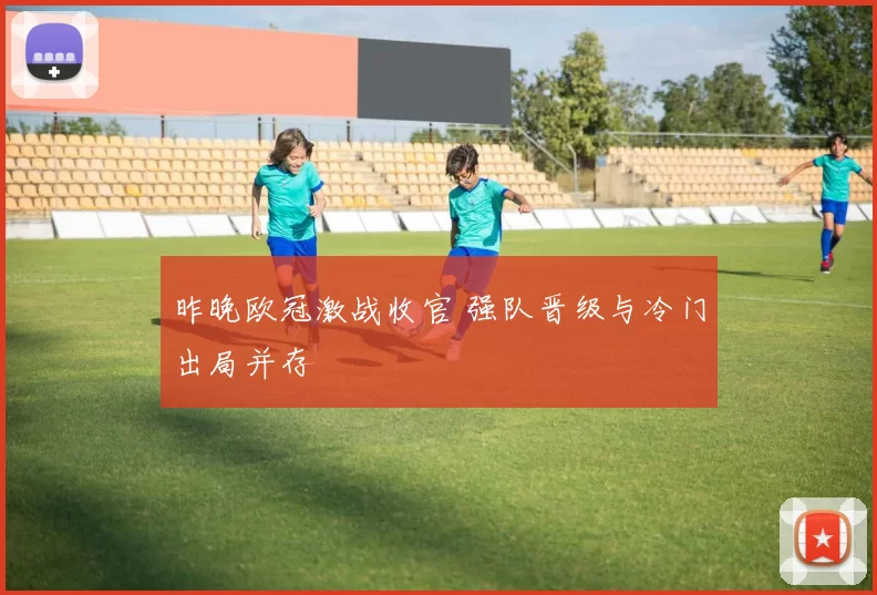 昨晚欧冠激战收官 强队晋级与冷门出局并存