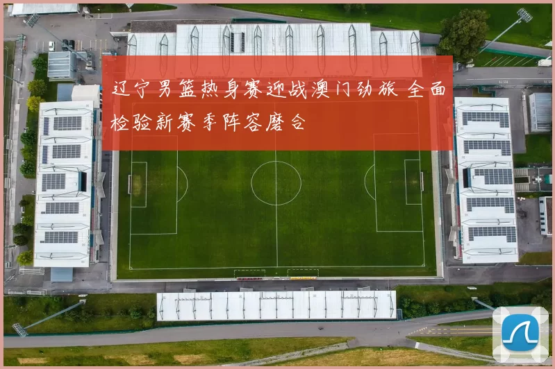 辽宁男篮热身赛迎战澳门劲旅 全面检验新赛季阵容磨合