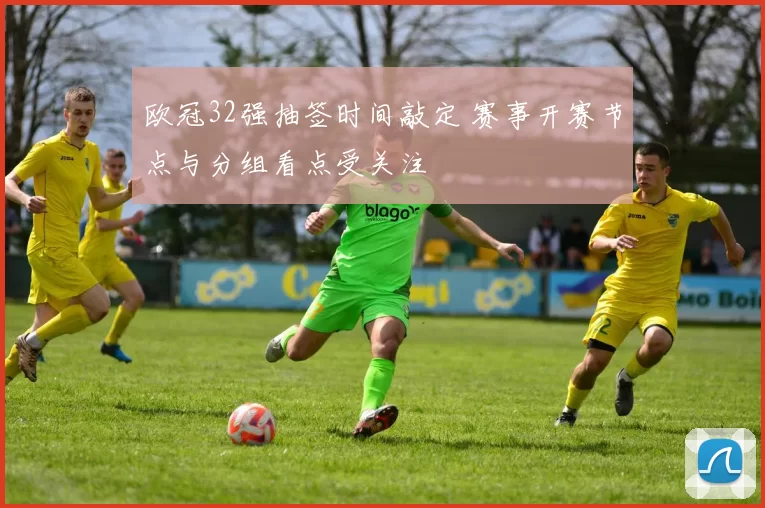 欧冠32强抽签时间敲定 赛事开赛节点与分组看点受关注