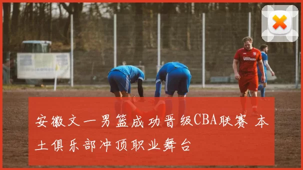 安徽文一男篮成功晋级CBA联赛 本土俱乐部冲顶职业舞台