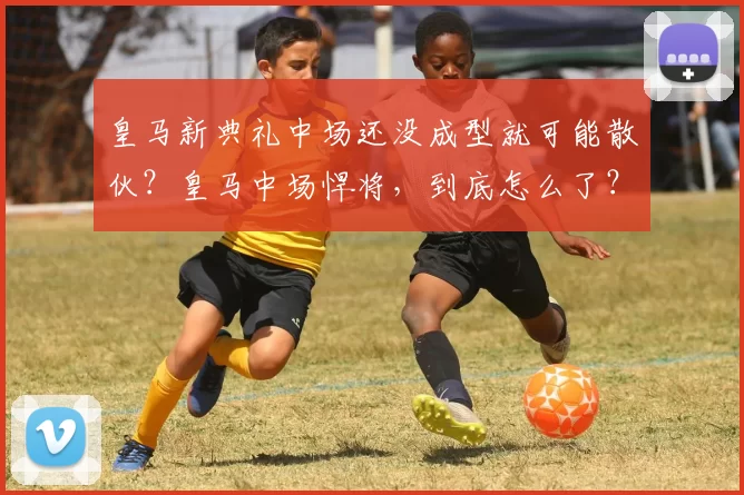 皇马新典礼中场还没成型就可能散伙？皇马中场悍将，到底怎么了？