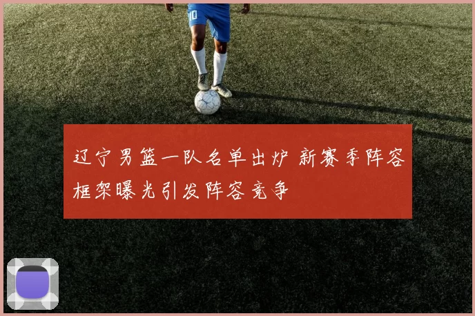 辽宁男篮一队名单出炉 新赛季阵容框架曝光引发阵容竞争