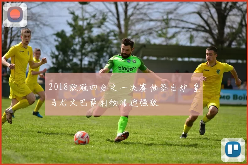 2018欧冠四分之一决赛抽签出炉 皇马尤文巴萨利物浦迎强敌