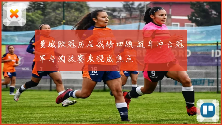 曼城欧冠历届战绩回顾 近年冲击冠军与淘汰赛表现成焦点