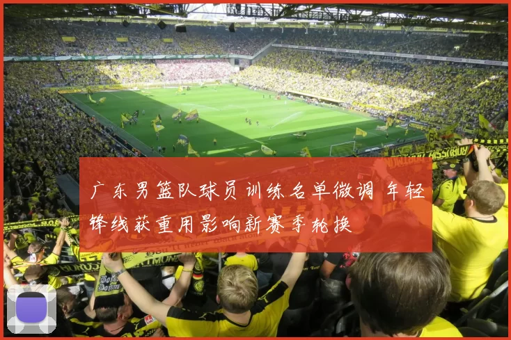 广东男篮队球员训练名单微调 年轻锋线获重用影响新赛季轮换