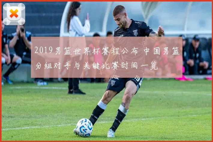 2019男篮世界杯赛程公布 中国男篮分组对手与关键比赛时间一览