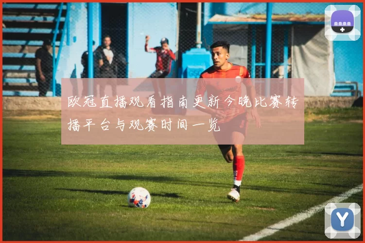 欧冠直播观看指南更新今晚比赛转播平台与观赛时间一览