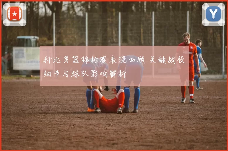 科比男篮锦标赛表现回顾 关键战役细节与球队影响解析