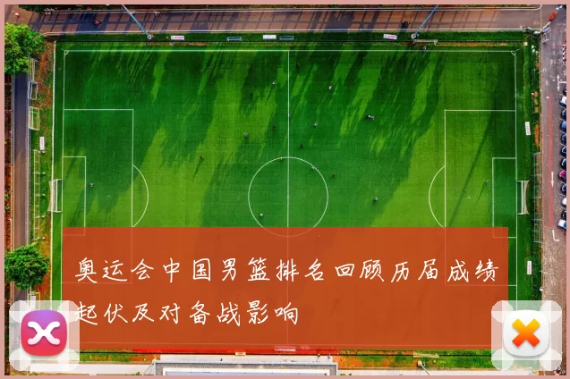 奥运会中国男篮排名回顾历届成绩起伏及对备战影响