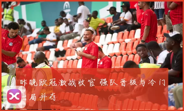 昨晚欧冠激战收官 强队晋级与冷门出局并存