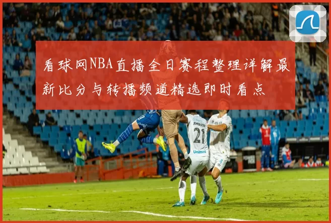 看球网NBA直播全日赛程整理详解最新比分与转播频道精选即时看点