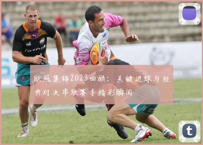 欧冠集锦2023回顾:关键进球与经典对决串联赛季精彩瞬间