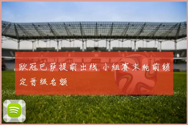 欧冠巴萨提前出线 小组赛末轮前锁定晋级名额