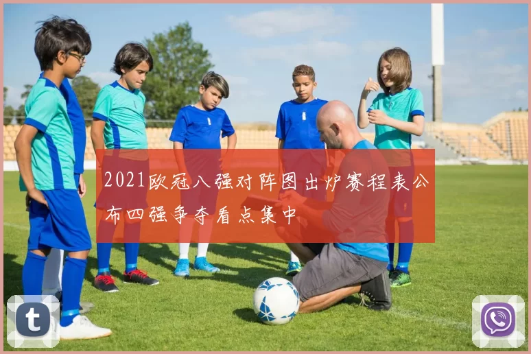 2021欧冠八强对阵图出炉赛程表公布四强争夺看点集中