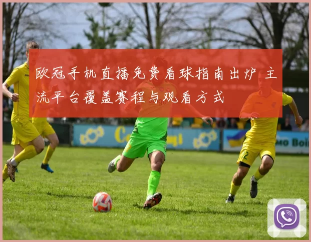 欧冠手机直播免费看球指南出炉 主流平台覆盖赛程与观看方式