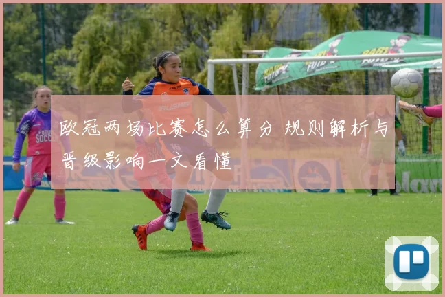 欧冠两场比赛怎么算分 规则解析与晋级影响一文看懂