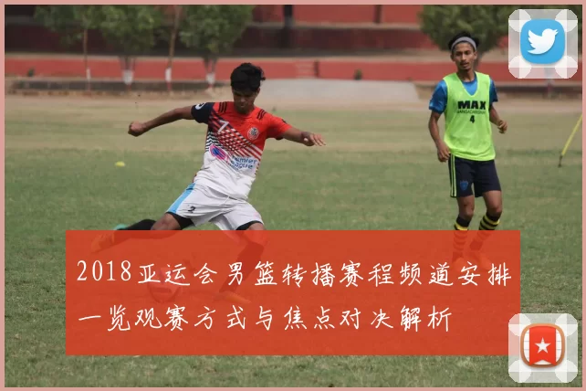 2018亚运会男篮转播赛程频道安排一览观赛方式与焦点对决解析