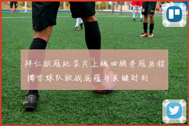 拜仁欧冠纪录片上线回顾夺冠历程 揭示球队欧战底蕴与关键时刻