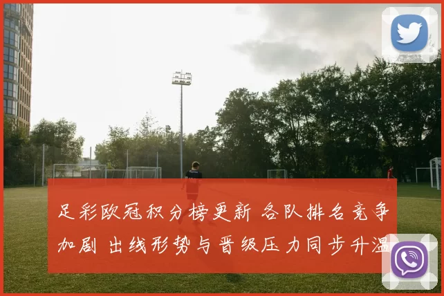 足彩欧冠积分榜更新 各队排名竞争加剧 出线形势与晋级压力同步升温