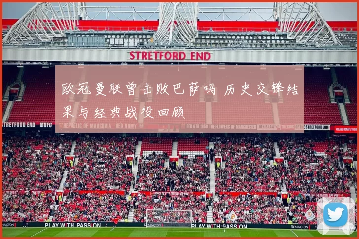 欧冠曼联曾击败巴萨吗 历史交锋结果与经典战役回顾