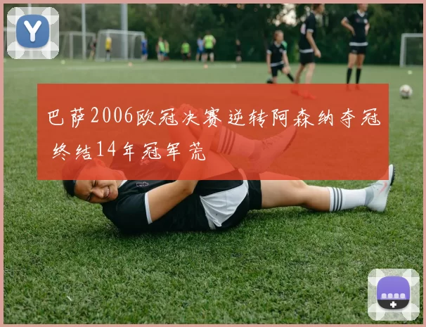 巴萨2006欧冠决赛逆转阿森纳夺冠 终结14年冠军荒