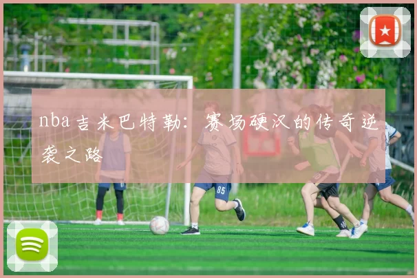 nba吉米巴特勒：赛场硬汉的传奇逆袭之路