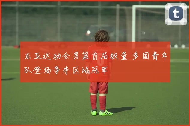 东亚运动会男篮首届较量 多国青年队登场争夺区域冠军