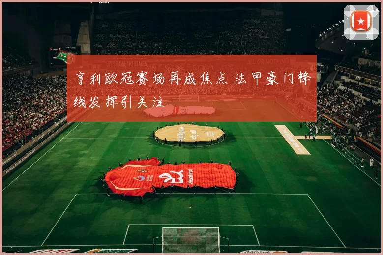 亨利欧冠赛场再成焦点 法甲豪门锋线发挥引关注