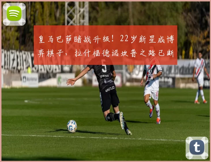 皇马巴萨暗战升级！22岁新星成博弈棋子，拉什福德诺坎普之路已断