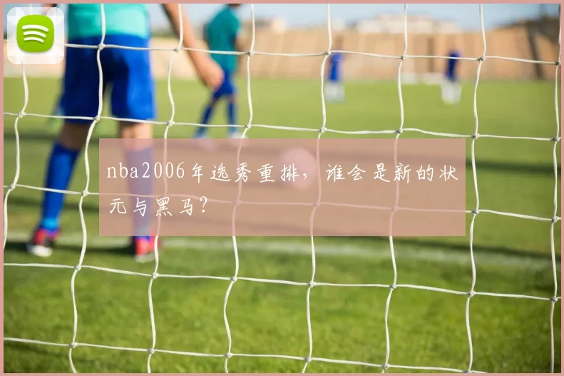nba2006年选秀重排，谁会是新的状元与黑马？