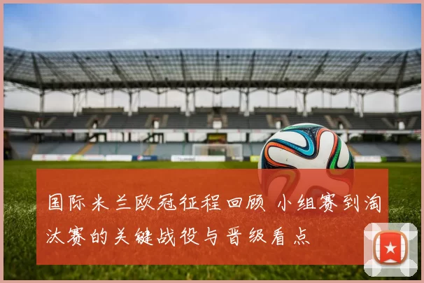 国际米兰欧冠征程回顾 小组赛到淘汰赛的关键战役与晋级看点