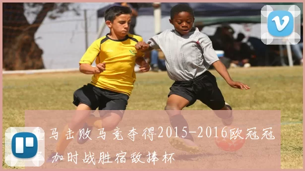 皇马击败马竞夺得2015-2016欧冠冠军 加时战胜宿敌捧杯