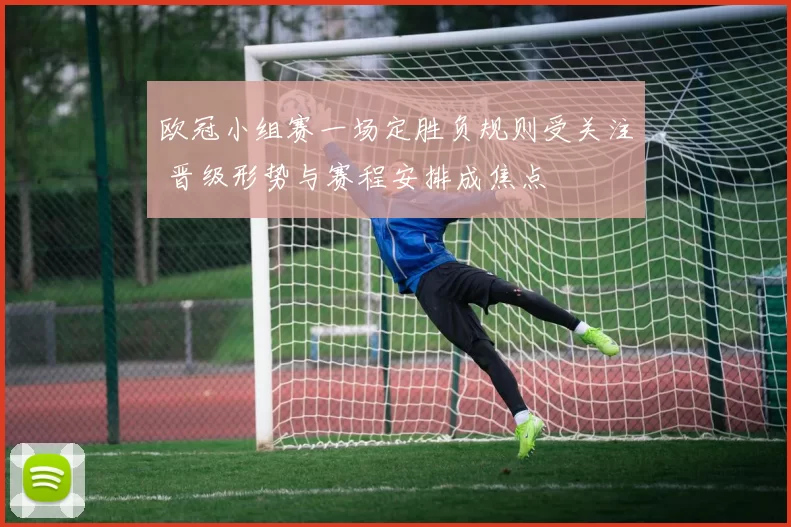 欧冠小组赛一场定胜负规则受关注 晋级形势与赛程安排成焦点