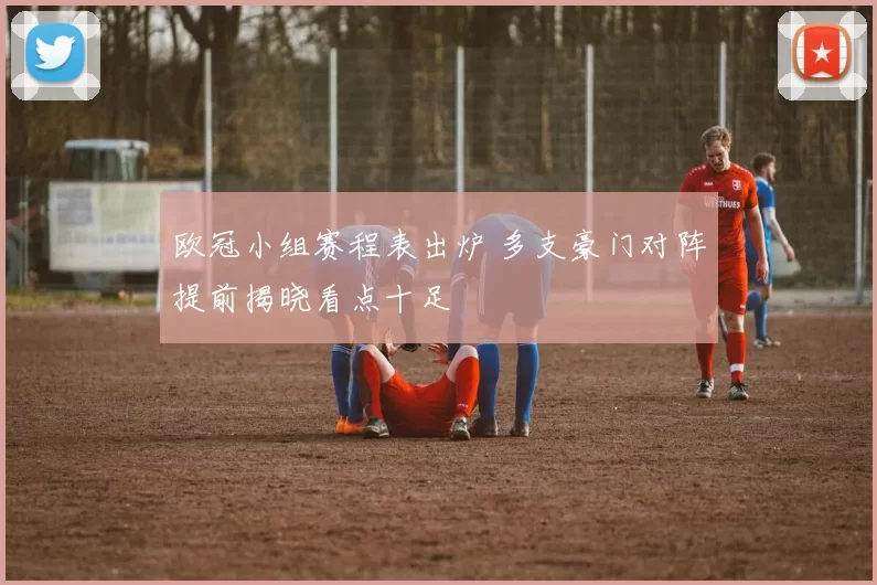 欧冠小组赛程表出炉 多支豪门对阵提前揭晓看点十足