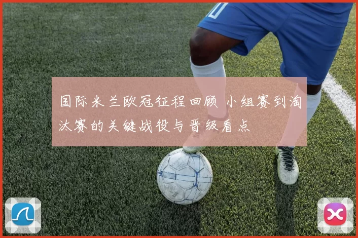 国际米兰欧冠征程回顾 小组赛到淘汰赛的关键战役与晋级看点