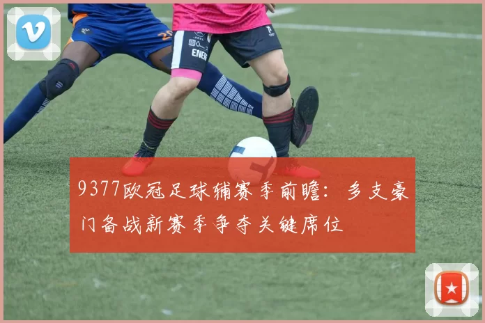 9377欧冠足球辅赛季前瞻：多支豪门备战新赛季争夺关键席位