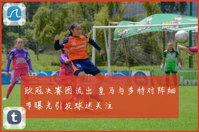 欧冠决赛图流出 皇马与多特对阵细节曝光引发球迷关注