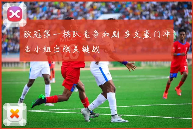 欧冠第一梯队竞争加剧 多支豪门冲击小组出线关键战