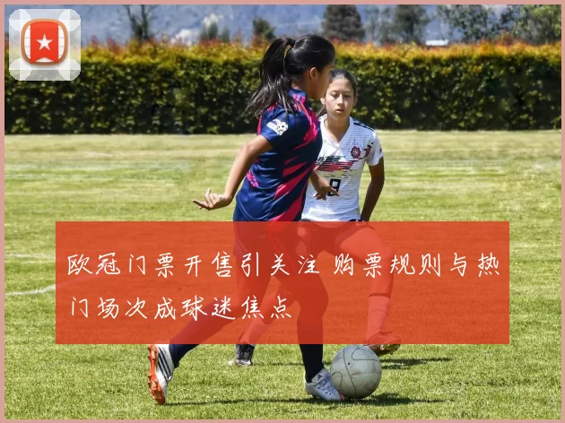 欧冠门票开售引关注 购票规则与热门场次成球迷焦点