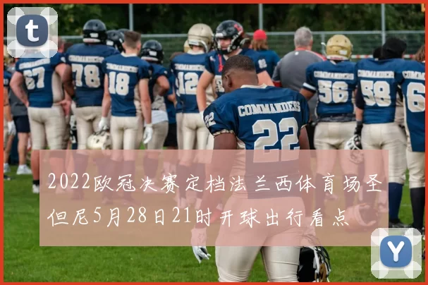2022欧冠决赛定档法兰西体育场圣但尼5月28日21时开球出行看点