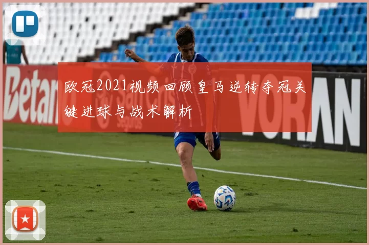 欧冠2021视频回顾皇马逆转夺冠关键进球与战术解析