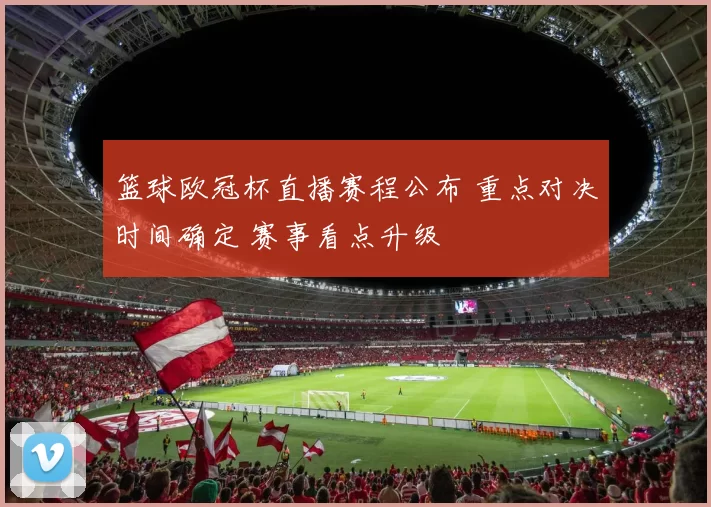 篮球欧冠杯直播赛程公布 重点对决时间确定 赛事看点升级